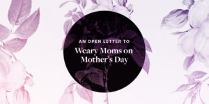 An Open Letter to Weary Moms on Mother’s Day