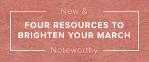 New and noteworthy: four resources to brighten your March